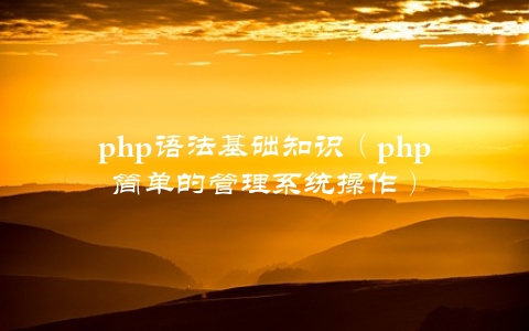 php语法基础知识（php简单的管理系统操作）