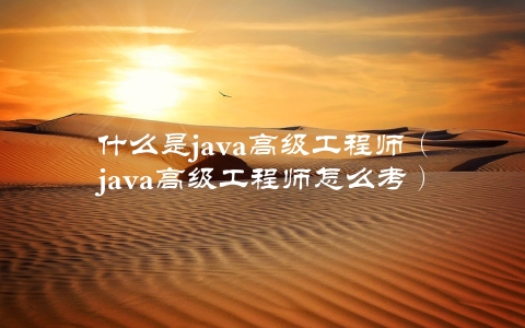 什么是java高级工程师（java高级工程师怎么考）