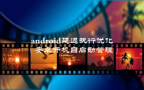 android延迟执行优化（安卓开机自启动管理）