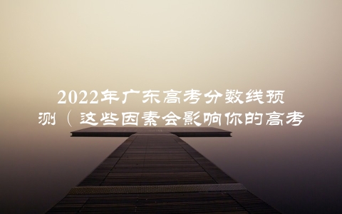 2022年广东高考分数线预测（这些因素会影响你的高考成绩）