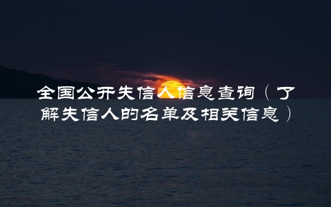 全国公开失信人信息查询（了解失信人的名单及相关信息）