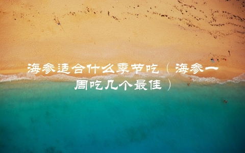 海参适合什么季节吃（海参一周吃几个最佳）