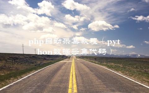 php自动采集教程（python数据采集代码）