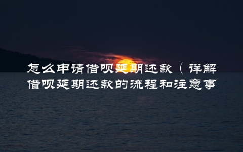 怎么申请借呗延期还款（详解借呗延期还款的流程和注意事项）