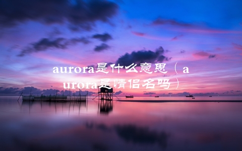 aurora是什么意思（aurora是情侣名吗）