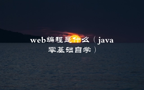 web编程是什么（java零基础自学）