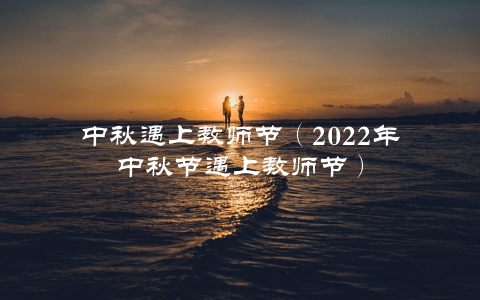 中秋遇上教师节（2022年中秋节遇上教师节）