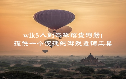 wlk5人副本掉落查询器(提供一个便捷的游戏查询工具wlk5人副本掉落查询器)