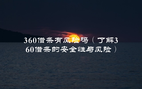 360借条有风险吗（了解360借条的安全性与风险）