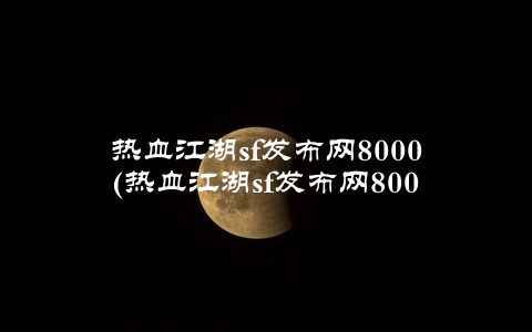 热血江湖sf发布网8000(热血江湖sf发布网8000的游戏特色有哪些)