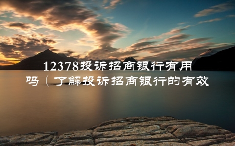 12378投诉招商银行有用吗（了解投诉招商银行的有效性和解决方案）