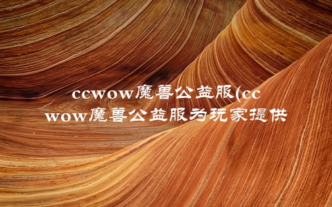 ccwow魔兽公益服(ccwow魔兽公益服为玩家提供最纯正的魔兽体验)