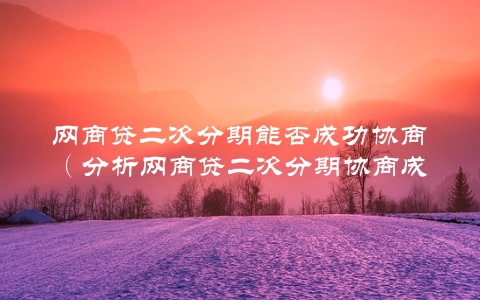 网商贷二次分期能否成功协商（分析网商贷二次分期协商成功的因素）