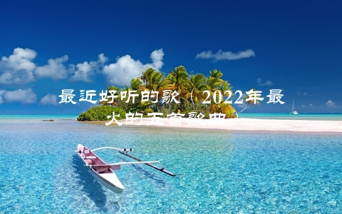 最近好听的歌（2022年最火的五首歌曲）