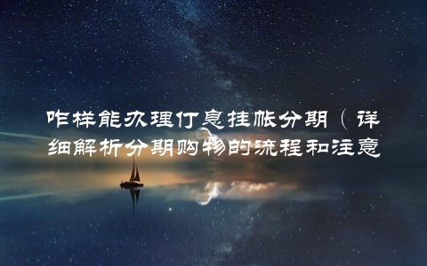 咋样能办理仃息挂帐分期（详细解析分期购物的流程和注意事项）