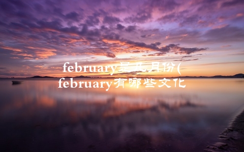 february是几月份(february有哪些文化事件)