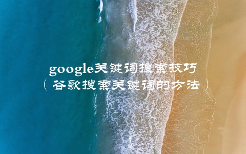 google关键词搜索技巧（谷歌搜索关键词的方法）