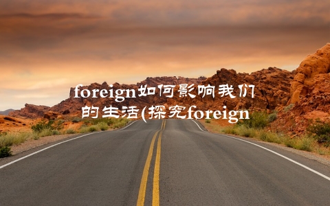 foreign如何影响我们的生活(探究foreign文化带给我们的启示)