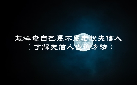 怎样查自己是不是老赖失信人（了解失信人查询方法）