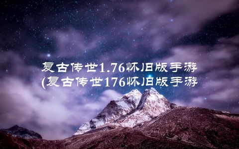 复古传世1.76怀旧版手游(复古传世176怀旧版手游的玩法介绍)