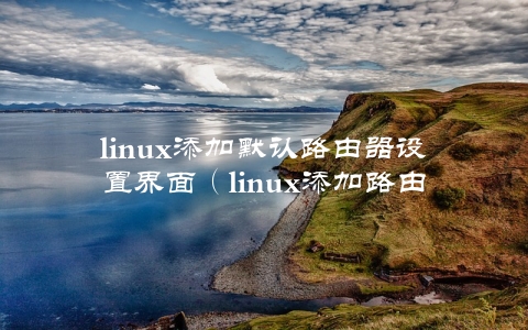 linux添加默认路由器设置界面（linux添加路由命令）