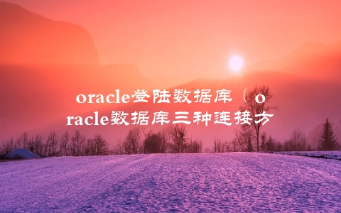 oracle登陆数据库（oracle数据库三种连接方式）