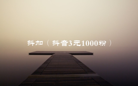 抖加（抖音3元1000粉）