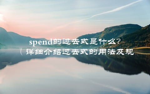 spend的过去式是什么？（详细介绍过去式的用法及规则）