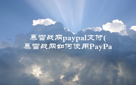 暴雪战网paypal支付(暴雪战网如何使用PayPal支付)