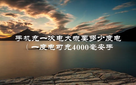 手机充一次电大概要多少度电（一度电可充4000毫安手机几次）