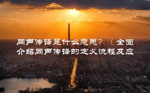 同声传译是什么意思？（全面介绍同声传译的定义流程及应用场景）