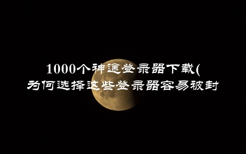 1000个神途登录器下载(为何选择这些登录器容易被封号)