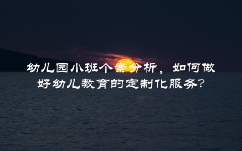 幼儿园小班个案分析，如何做好幼儿教育的定制化服务？