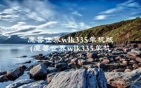 魔兽世界wlk335单机版(魔兽世界wlk335单机版支持哪些操作系统)