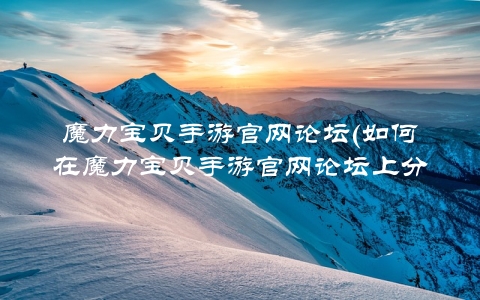 魔力宝贝手游官网论坛(如何在魔力宝贝手游官网论坛上分享自己的游戏心得)