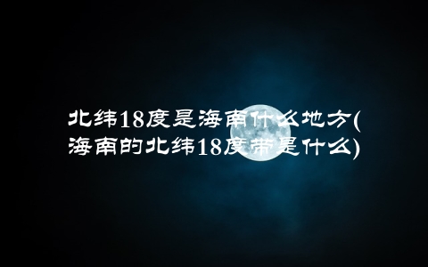 北纬18度是海南什么地方(海南的北纬18度带是什么)