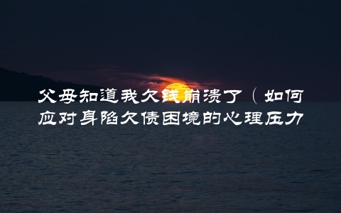 父母知道我欠钱崩溃了（如何应对身陷欠债困境的心理压力）