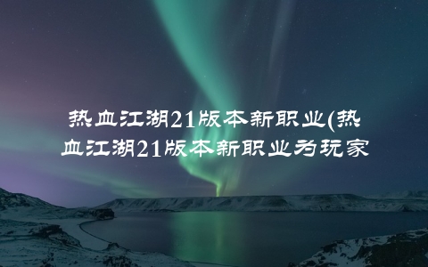 热血江湖21版本新职业(热血江湖21版本新职业为玩家带来更美好的游戏体验)