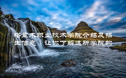 塔里木职业技术学院介绍及招生信息（让你了解这所学院的一切）