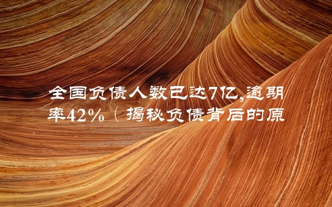 全国负债人数已达7亿,逾期率42%（揭秘负债背后的原因与解决办法）