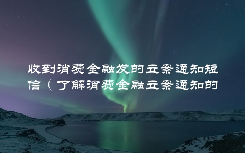 收到消费金融发的立案通知短信（了解消费金融立案通知的相关信息）