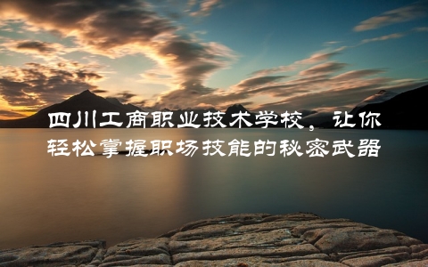 四川工商职业技术学校，让你轻松掌握职场技能的秘密武器