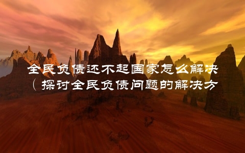 全民负债还不起国家怎么解决（探讨全民负债问题的解决方案）