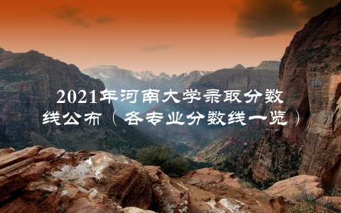 2021年河南大学录取分数线公布（各专业分数线一览）