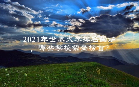 2021年世界大学排名出炉，哪些学校荣登榜首？