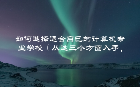 如何选择适合自己的计算机专业学校（从这三个方面入手，轻松选出最佳学府）