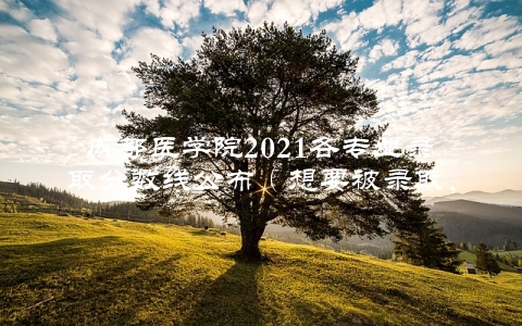 成都医学院2021各专业录取分数线公布（想要被录取，必须要知道这些信息）