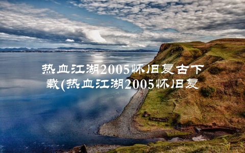 热血江湖2005怀旧复古下载(热血江湖2005怀旧复古下载地址分享)