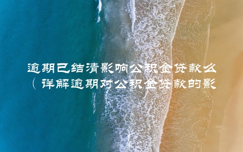 逾期已结清影响公积金贷款么（详解逾期对公积金贷款的影响）