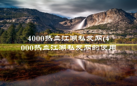 4000热血江湖私发网(4000热血江湖私发网的使用方法和技巧)